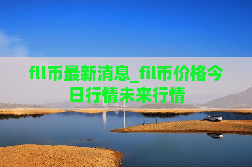 fll币最新消息_fil币价格今日行情未来行情