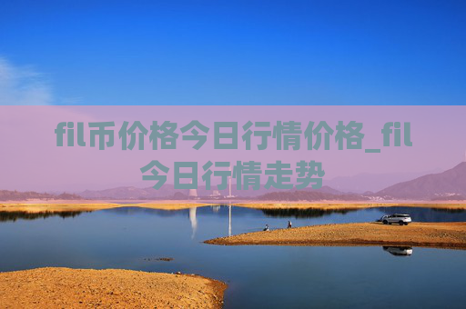 fil币价格今日行情价格_fil今日行情走势