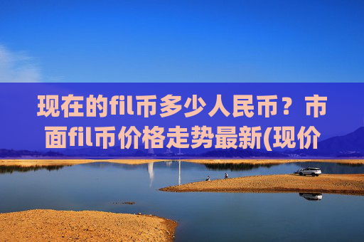 现在的fil币多少人民币？市面fil币价格走势最新(现价37.0118元)