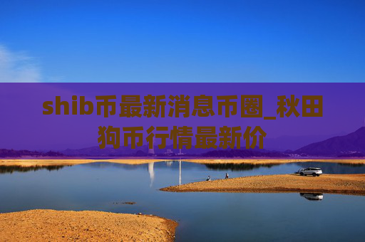 shib币最新消息币圈_秋田狗币行情最新价