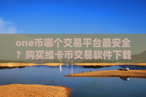 one币哪个交易平台最安全？购买维卡币交易软件下载