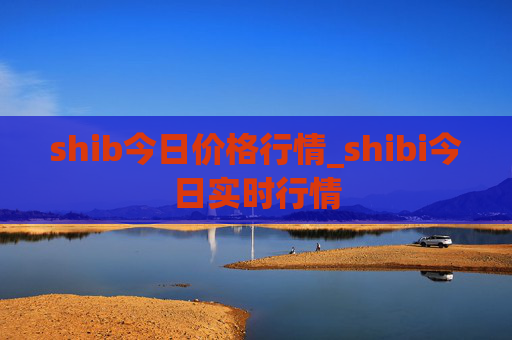 shib今日价格行情_shibi今日实时行情