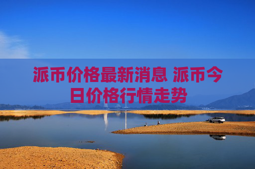 派币价格最新消息 派币今日价格行情走势