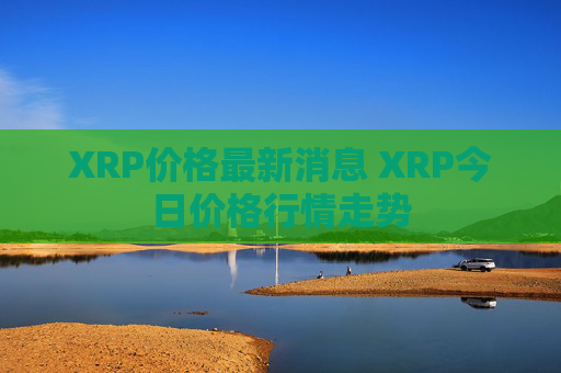 XRP价格最新消息 XRP今日价格行情走势
