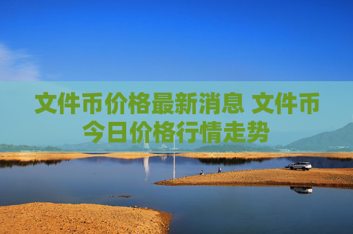 文件币价格最新消息 文件币今日价格行情走势