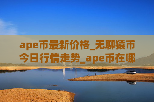 ape币最新价格_无聊猿币今日行情走势_ape币在哪个交易所？
