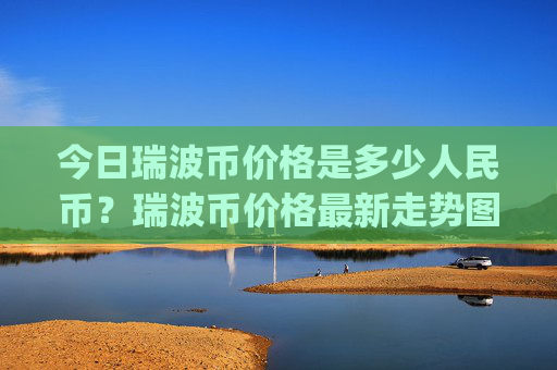 今日瑞波币价格是多少人民币？瑞波币价格最新走势图(现价16.4569元)