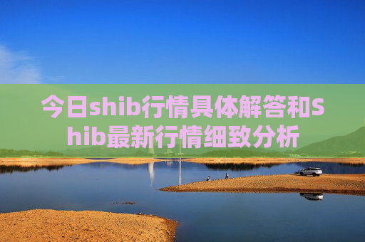 今日shib行情具体解答和Shib最新行情细致分析