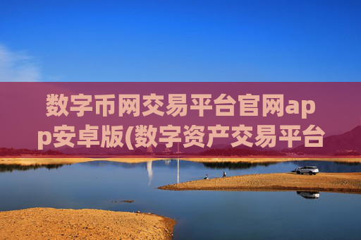 数字币网交易平台官网app安卓版(数字资产交易平台用户口碑)