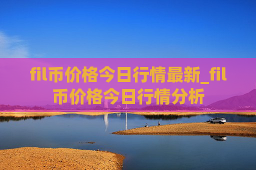 fil币价格今日行情最新_fil币价格今日行情分析