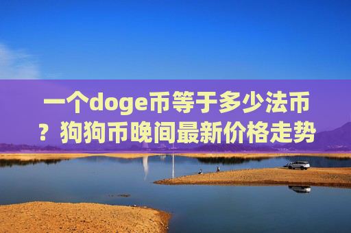一个doge币等于多少法币？狗狗币晚间最新价格走势(现价2.3228元)