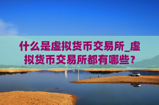 什么是虚拟货币交易所_虚拟货币交易所都有哪些？