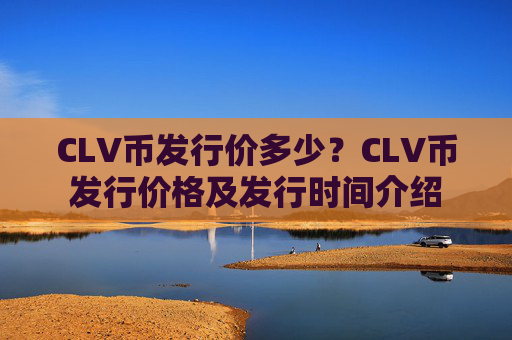 CLV币发行价多少？CLV币发行价格及发行时间介绍