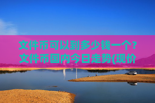 文件币可以到多少钱一个？文件币国内今日走势(现价35.8082元)