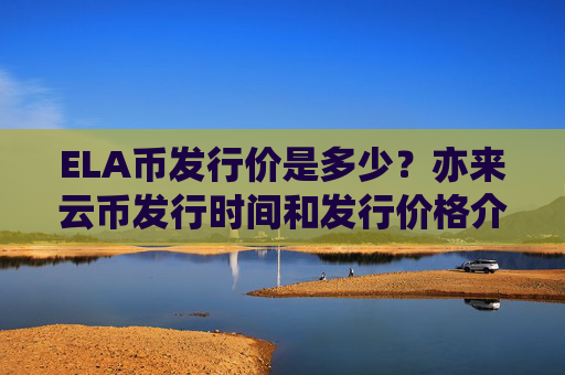 ELA币发行价是多少？亦来云币发行时间和发行价格介绍