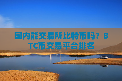 国内能交易所比特币吗？BTC币交易平台排名