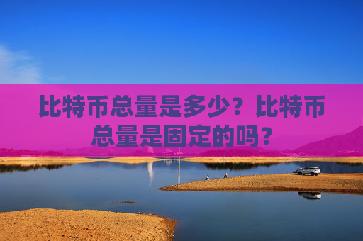 比特币总量是多少？比特币总量是固定的吗？