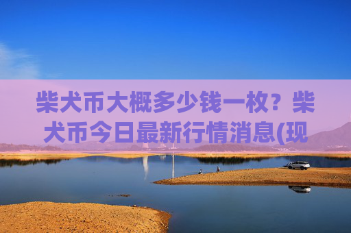 柴犬币大概多少钱一枚？柴犬币今日最新行情消息(现价0.00015792元)