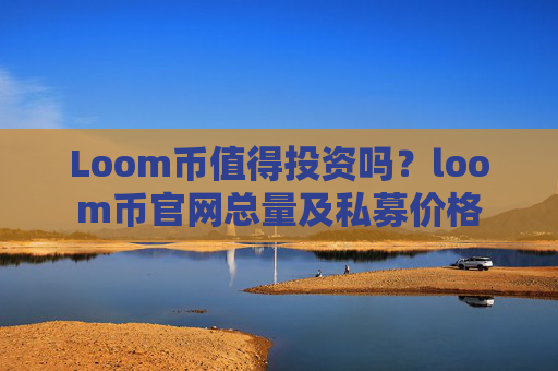 Loom币值得投资吗？loom币官网总量及私募价格