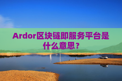 Ardor区块链即服务平台是什么意思?