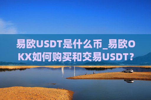 易欧USDT是什么币_易欧OKX如何购买和交易USDT？