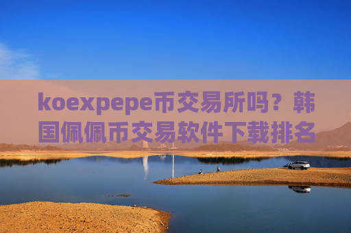 koexpepe币交易所吗？韩国佩佩币交易软件下载排名榜