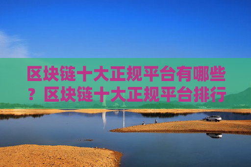 区块链十大正规平台有哪些?区块链十大正规平台排行