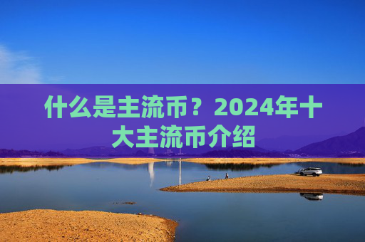 什么是主流币?2024年十大主流币介绍