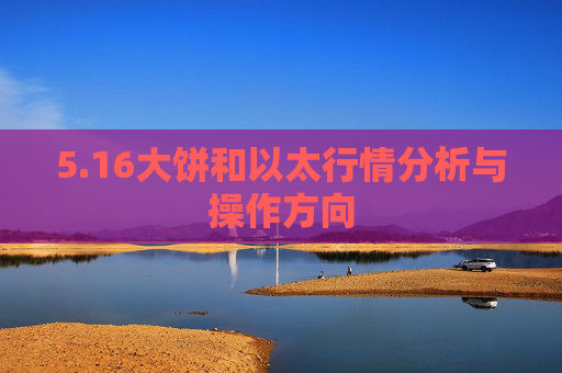 5.16大饼和以太行情分析与操作方向