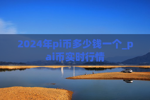2024年pi币多少钱一个_pai币实时行情