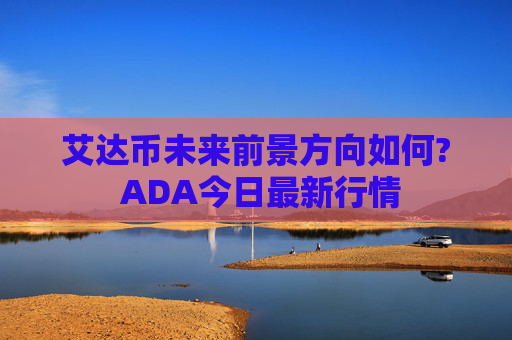 艾达币未来前景方向如何? ADA今日最新行情