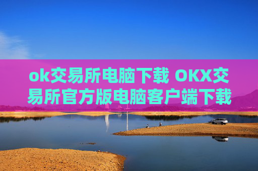 ok交易所电脑下载 OKX交易所官方版电脑客户端下载