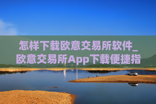 怎样下载欧意交易所软件_欧意交易所App下载便捷指南
