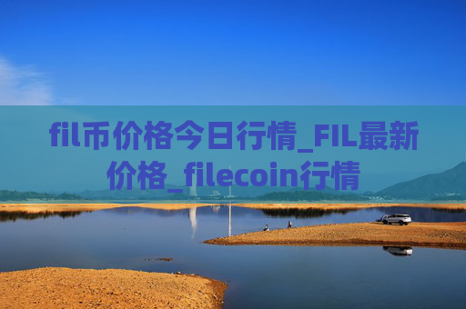 fil币价格今日行情_FIL最新价格_filecoin行情