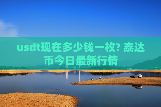 usdt现在多少钱一枚? 泰达币今日最新行情