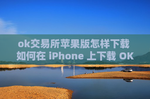 ok交易所苹果版怎样下载 如何在 iPhone 上下载 OKX 交易所应用程序
