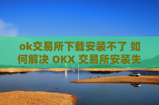ok交易所下载安装不了 如何解决 OKX 交易所安装失败问题