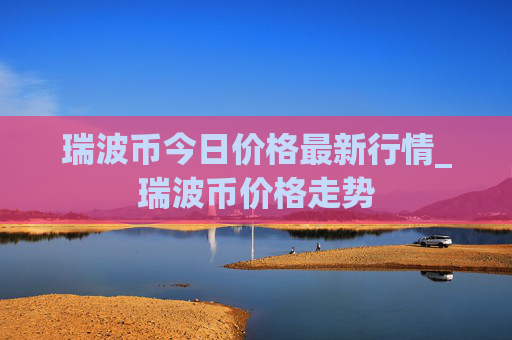 瑞波币今日价格最新行情_瑞波币价格走势