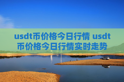 usdt币价格今日行情 usdt币价格今日行情实时走势