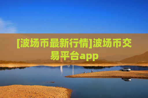 [波场币最新行情]波场币交易平台app
