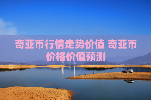 奇亚币行情走势价值 奇亚币价格价值预测