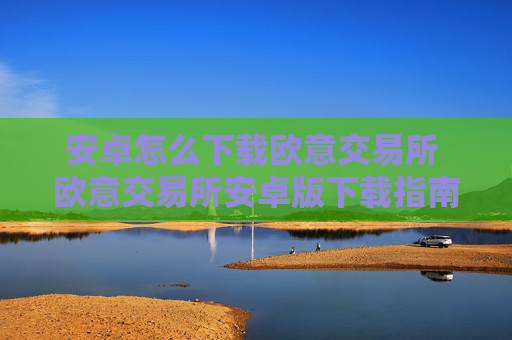 安卓怎么下载欧意交易所 欧意交易所安卓版下载指南