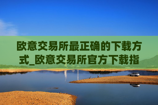 欧意交易所最正确的下载方式_欧意交易所官方下载指南