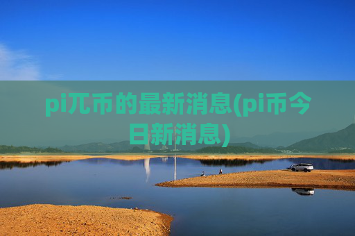 pi兀币的最新消息(pi币今日新消息)