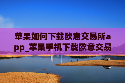 苹果如何下载欧意交易所app_苹果手机下载欧意交易所教程