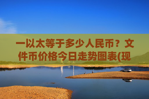 一以太等于多少人民币？文件币价格今日走势图表(现价36.6106元)