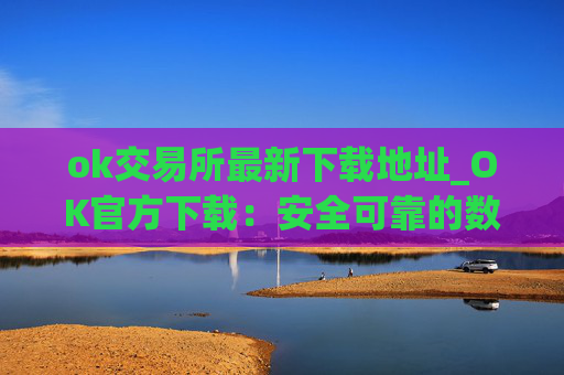 ok交易所最新下载地址_OK官方下载：安全可靠的数字资产交易平台