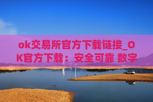 ok交易所官方下载链接_OK官方下载：安全可靠 数字资产交易