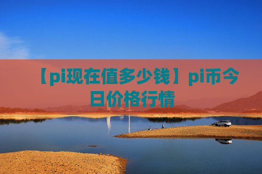 【pi现在值多少钱】pi币今日价格行情