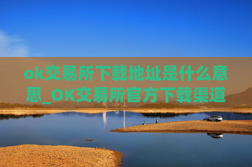 ok交易所下载地址是什么意思_OK交易所官方下载渠道
